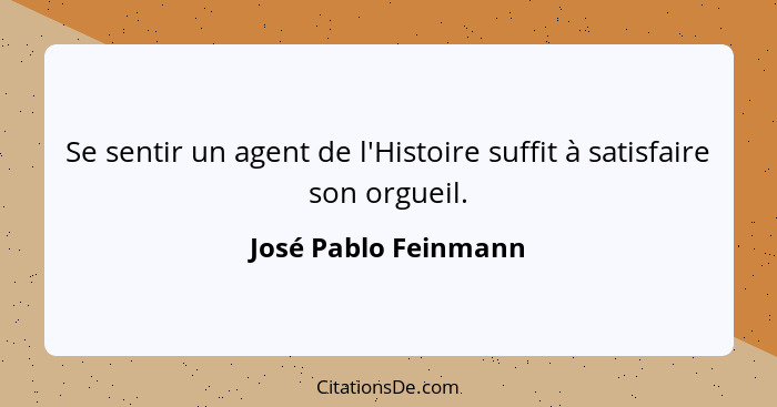 Se sentir un agent de l'Histoire suffit à satisfaire son orgueil.... - José Pablo Feinmann