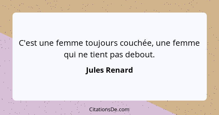 C'est une femme toujours couchée, une femme qui ne tient pas debout.... - Jules Renard