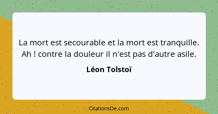 La mort est secourable et la mort est tranquille. Ah ! contre la douleur il n'est pas d'autre asile.... - Léon Tolstoï