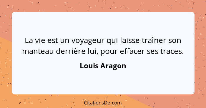 La vie est un voyageur qui laisse traîner son manteau derrière lui, pour effacer ses traces.... - Louis Aragon