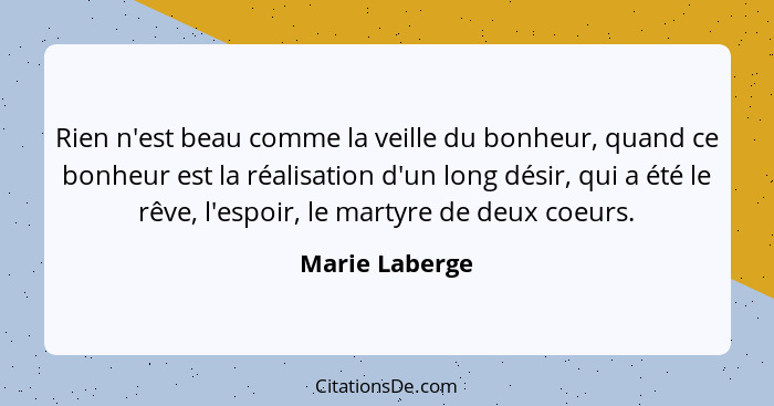 Rien n'est beau comme la veille du bonheur, quand ce bonheur est la réalisation d'un long désir, qui a été le rêve, l'espoir, le marty... - Marie Laberge