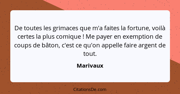 De toutes les grimaces que m'a faites la fortune, voilà certes la plus comique ! Me payer en exemption de coups de bâton, c'est ce qu'... - Marivaux