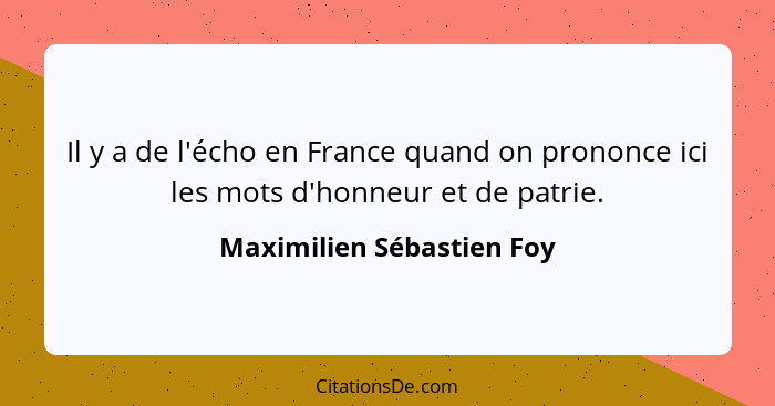 Il y a de l'écho en France quand on prononce ici les mots d'honneur et de patrie.... - Maximilien Sébastien Foy