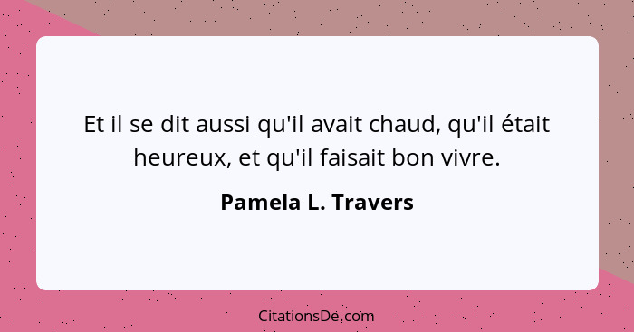 Et il se dit aussi qu'il avait chaud, qu'il était heureux, et qu'il faisait bon vivre.... - Pamela L. Travers