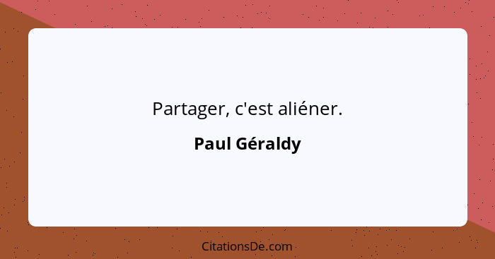 Partager, c'est aliéner.... - Paul Géraldy