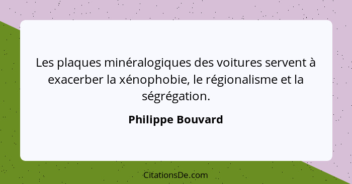 Les plaques minéralogiques des voitures servent à exacerber la xénophobie, le régionalisme et la ségrégation.... - Philippe Bouvard