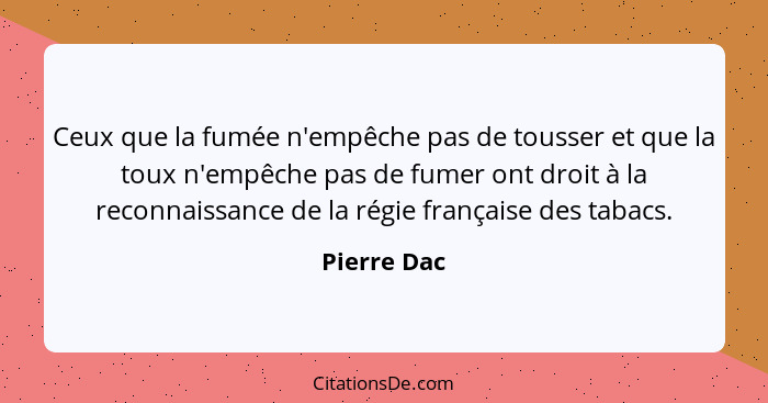 Ceux que la fumée n'empêche pas de tousser et que la toux n'empêche pas de fumer ont droit à la reconnaissance de la régie française des... - Pierre Dac