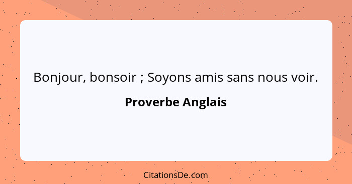 Bonjour, bonsoir ; Soyons amis sans nous voir.... - Proverbe Anglais