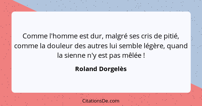 Comme l'homme est dur, malgré ses cris de pitié, comme la douleur des autres lui semble légère, quand la sienne n'y est pas mêlée&nb... - Roland Dorgelès