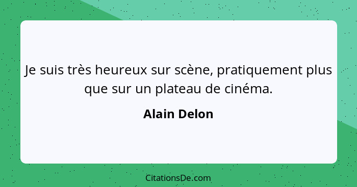 Je suis très heureux sur scène, pratiquement plus que sur un plateau de cinéma.... - Alain Delon