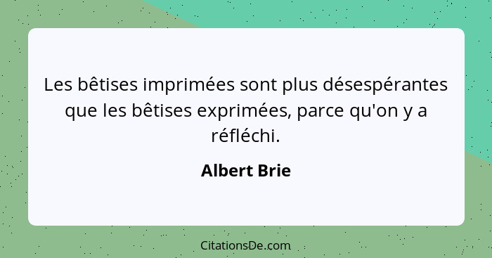 Les bêtises imprimées sont plus désespérantes que les bêtises exprimées, parce qu'on y a réfléchi.... - Albert Brie