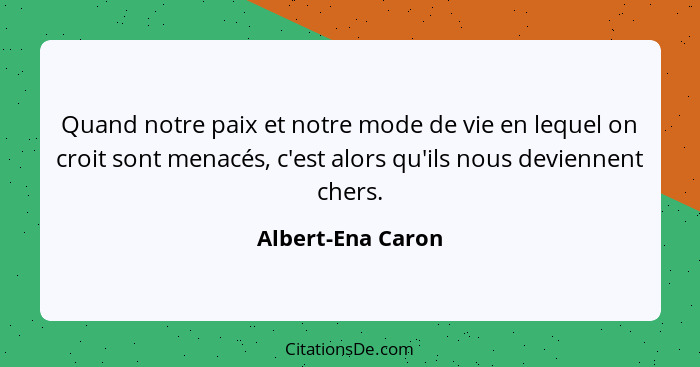 Quand notre paix et notre mode de vie en lequel on croit sont menacés, c'est alors qu'ils nous deviennent chers.... - Albert-Ena Caron