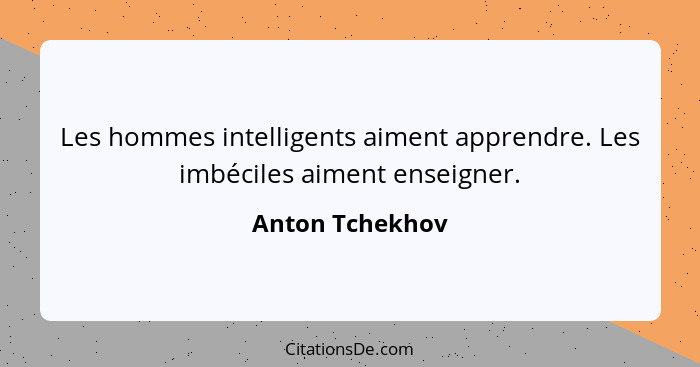 Les hommes intelligents aiment apprendre. Les imbéciles aiment enseigner.... - Anton Tchekhov