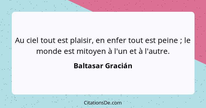 Au ciel tout est plaisir, en enfer tout est peine ; le monde est mitoyen à l'un et à l'autre.... - Baltasar Gracián