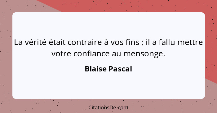 La vérité était contraire à vos fins ; il a fallu mettre votre confiance au mensonge.... - Blaise Pascal