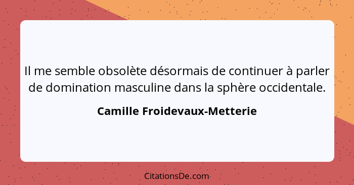 Il me semble obsolète désormais de continuer à parler de domination masculine dans la sphère occidentale.... - Camille Froidevaux-Metterie