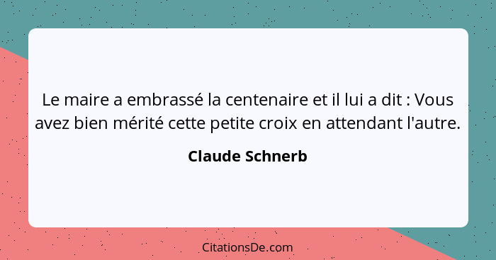 Le maire a embrassé la centenaire et il lui a dit : Vous avez bien mérité cette petite croix en attendant l'autre.... - Claude Schnerb