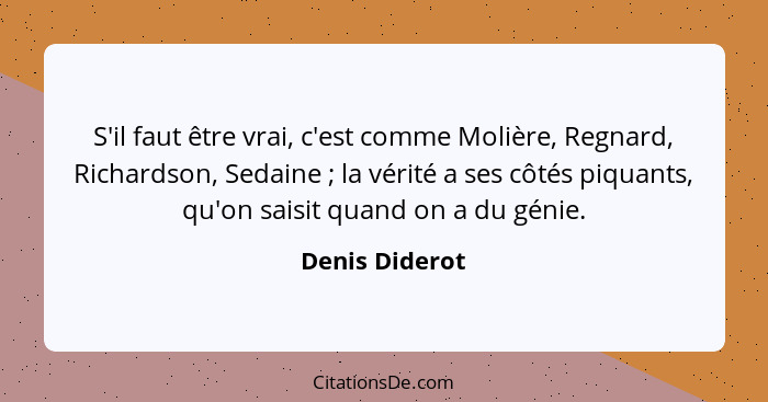 S'il faut être vrai, c'est comme Molière, Regnard, Richardson, Sedaine ; la vérité a ses côtés piquants, qu'on saisit quand on a... - Denis Diderot