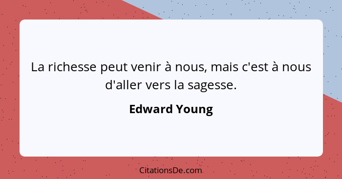 La richesse peut venir à nous, mais c'est à nous d'aller vers la sagesse.... - Edward Young