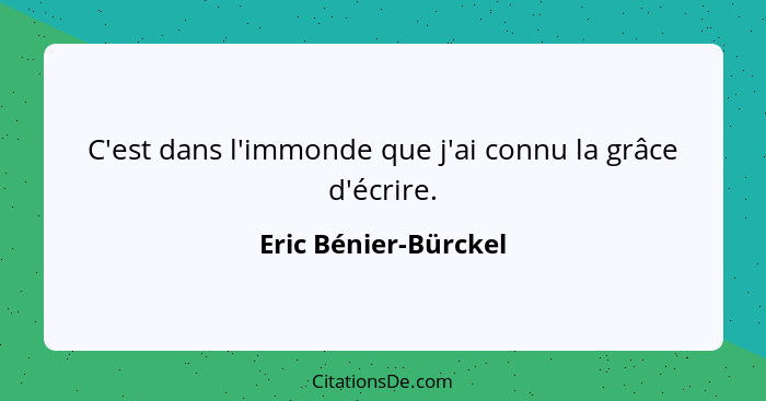 C'est dans l'immonde que j'ai connu la grâce d'écrire.... - Eric Bénier-Bürckel