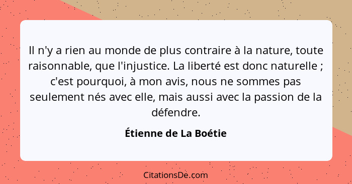 Il n'y a rien au monde de plus contraire à la nature, toute raisonnable, que l'injustice. La liberté est donc naturelle ;... - Étienne de La Boétie