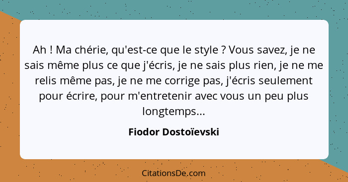 Ah ! Ma chérie, qu'est-ce que le style ? Vous savez, je ne sais même plus ce que j'écris, je ne sais plus rien, je ne m... - Fiodor Dostoïevski