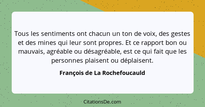 Tous les sentiments ont chacun un ton de voix, des gestes et des mines qui leur sont propres. Et ce rapport bon ou mauv... - François de La Rochefoucauld