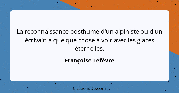 La reconnaissance posthume d'un alpiniste ou d'un écrivain a quelque chose à voir avec les glaces éternelles.... - Françoise Lefèvre