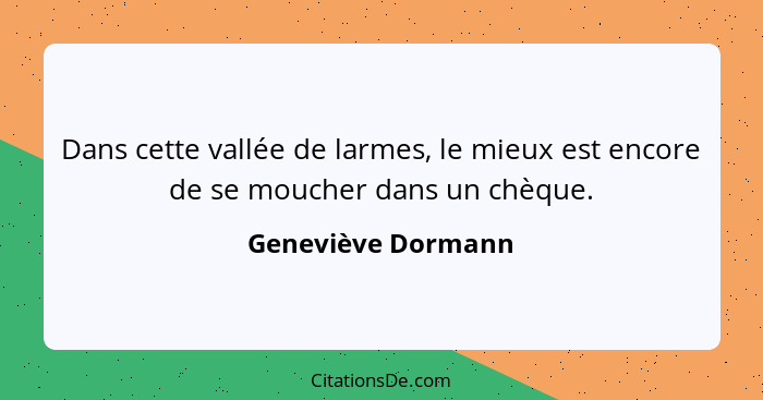 Dans cette vallée de larmes, le mieux est encore de se moucher dans un chèque.... - Geneviève Dormann