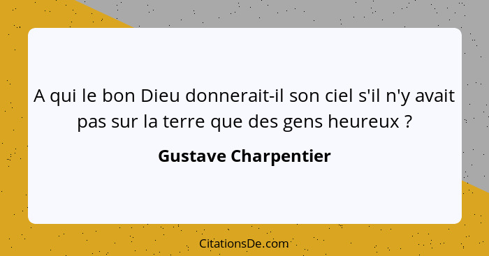 A qui le bon Dieu donnerait-il son ciel s'il n'y avait pas sur la terre que des gens heureux ?... - Gustave Charpentier