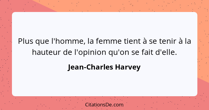 Plus que l'homme, la femme tient à se tenir à la hauteur de l'opinion qu'on se fait d'elle.... - Jean-Charles Harvey