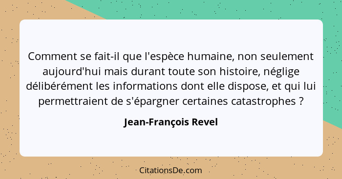 Comment se fait-il que l'espèce humaine, non seulement aujourd'hui mais durant toute son histoire, néglige délibérément les info... - Jean-François Revel