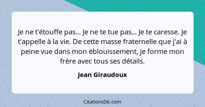 Je ne t'étouffe pas... Je ne te tue pas... Je te caresse. Je t'appelle à la vie. De cette masse fraternelle que j'ai à peine vue dans... - Jean Giraudoux