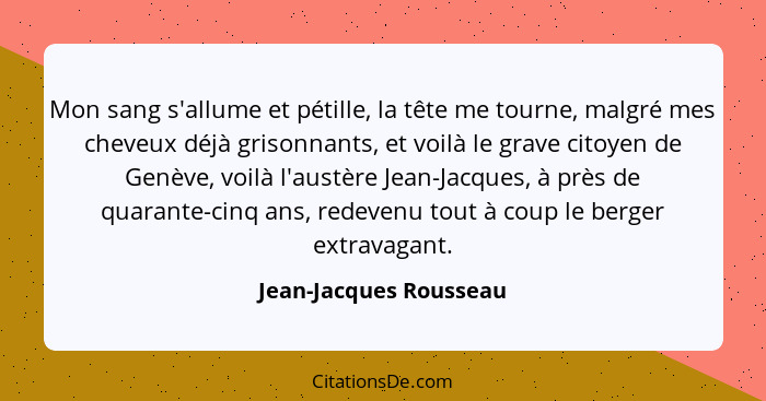 Mon sang s'allume et pétille, la tête me tourne, malgré mes cheveux déjà grisonnants, et voilà le grave citoyen de Genève, voi... - Jean-Jacques Rousseau