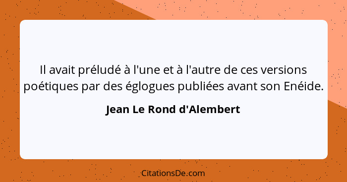 Il avait préludé à l'une et à l'autre de ces versions poétiques par des églogues publiées avant son Enéide.... - Jean Le Rond d'Alembert
