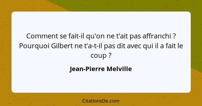 Comment se fait-il qu'on ne t'ait pas affranchi ? Pourquoi Gilbert ne t'a-t-il pas dit avec qui il a fait le coup ?... - Jean-Pierre Melville