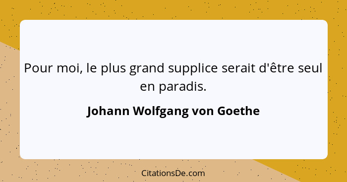 Pour moi, le plus grand supplice serait d'être seul en paradis.... - Johann Wolfgang von Goethe