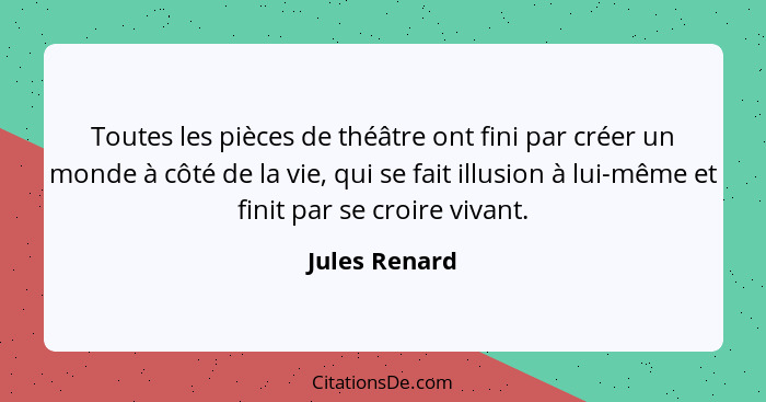 Toutes les pièces de théâtre ont fini par créer un monde à côté de la vie, qui se fait illusion à lui-même et finit par se croire vivan... - Jules Renard