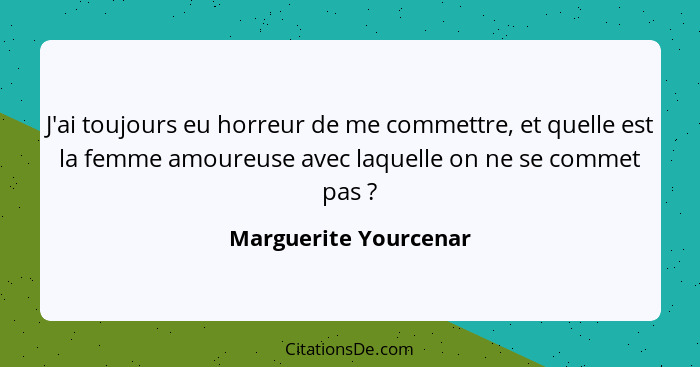 J'ai toujours eu horreur de me commettre, et quelle est la femme amoureuse avec laquelle on ne se commet pas ?... - Marguerite Yourcenar