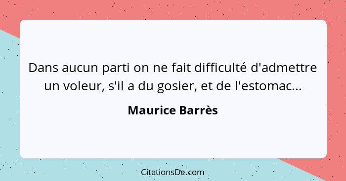 Dans aucun parti on ne fait difficulté d'admettre un voleur, s'il a du gosier, et de l'estomac...... - Maurice Barrès