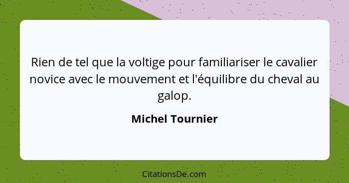 Rien de tel que la voltige pour familiariser le cavalier novice avec le mouvement et l'équilibre du cheval au galop.... - Michel Tournier