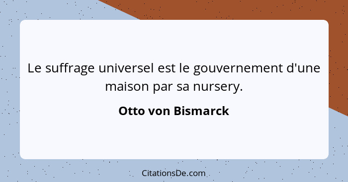 Le suffrage universel est le gouvernement d'une maison par sa nursery.... - Otto von Bismarck