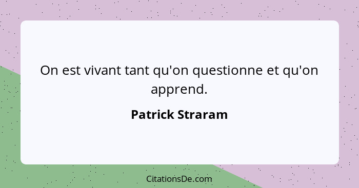 On est vivant tant qu'on questionne et qu'on apprend.... - Patrick Straram