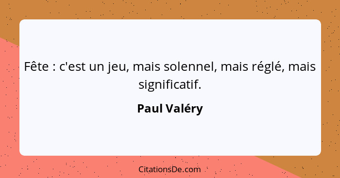 Fête : c'est un jeu, mais solennel, mais réglé, mais significatif.... - Paul Valéry