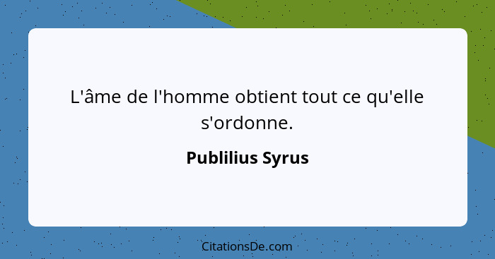 L'âme de l'homme obtient tout ce qu'elle s'ordonne.... - Publilius Syrus