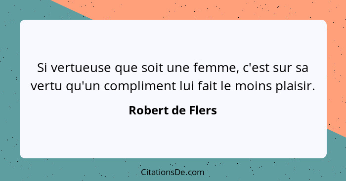 Si vertueuse que soit une femme, c'est sur sa vertu qu'un compliment lui fait le moins plaisir.... - Robert de Flers