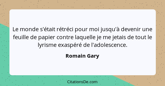 Le monde s'était rétréci pour moi jusqu'à devenir une feuille de papier contre laquelle je me jetais de tout le lyrisme exaspéré de l'ad... - Romain Gary