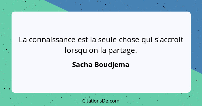 La connaissance est la seule chose qui s'accroit lorsqu'on la partage.... - Sacha Boudjema