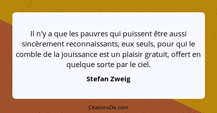 Il n'y a que les pauvres qui puissent être aussi sincèrement reconnaissants, eux seuls, pour qui le comble de la jouissance est un plai... - Stefan Zweig