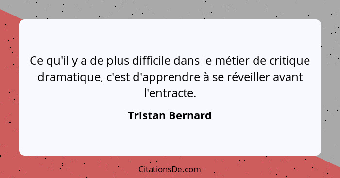 Ce qu'il y a de plus difficile dans le métier de critique dramatique, c'est d'apprendre à se réveiller avant l'entracte.... - Tristan Bernard